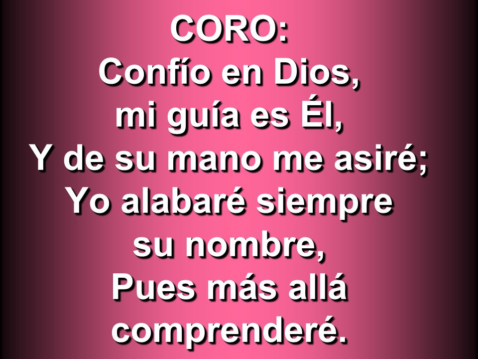 CORO: Confío en Dios, mi guía es Él, Y de su mano me asiré; Yo alabaré siempre su nombre, Pues más allá comprenderé.
