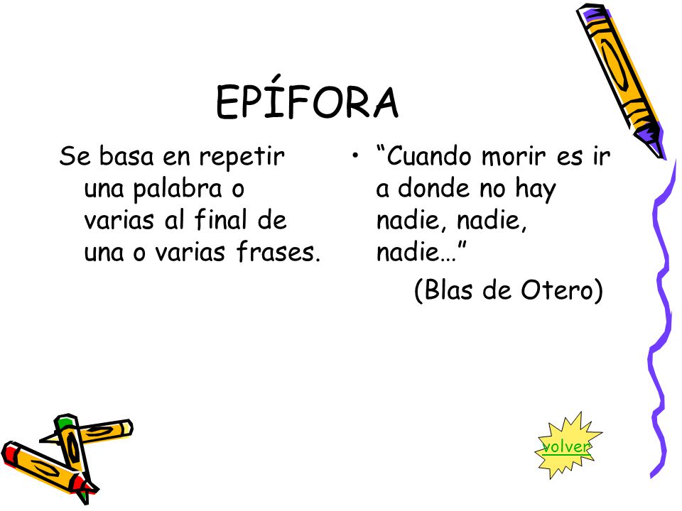 EPÍFORA Se basa en repetir una palabra o varias al final de una o varias frases. Cuando morir es ir a donde no hay nadie, nadie, nadie…