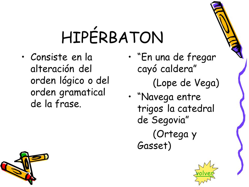 HIPÉRBATON Consiste en la alteración del orden lógico o del orden gramatical de la frase. En una de fregar cayó caldera