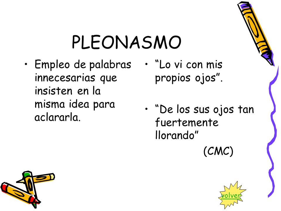 PLEONASMO Empleo de palabras innecesarias que insisten en la misma idea para aclararla. Lo vi con mis propios ojos .