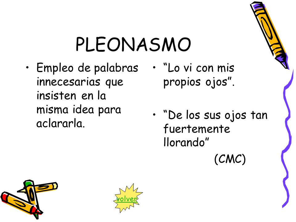 PLEONASMO Empleo de palabras innecesarias que insisten en la misma idea para aclararla. Lo vi con mis propios ojos .