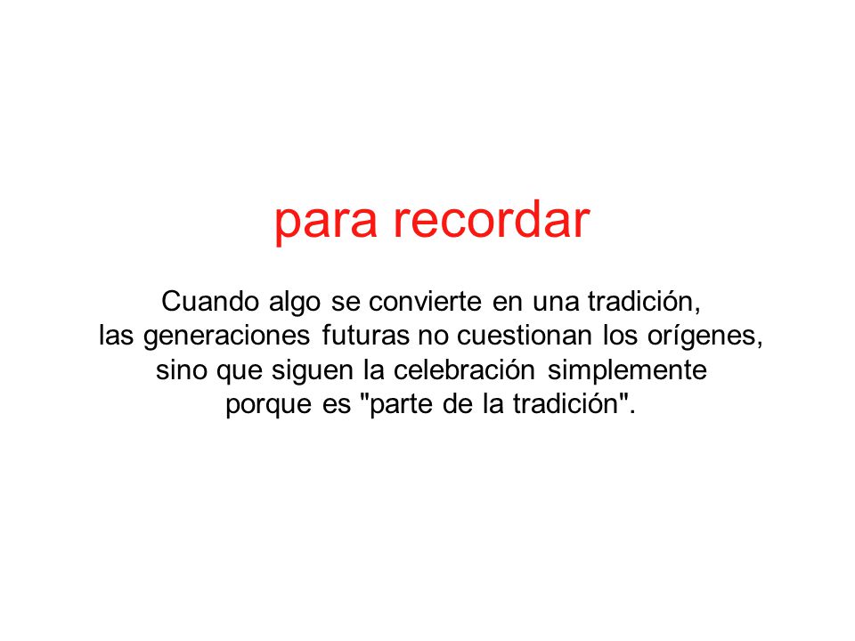 para recordar Cuando algo se convierte en una tradición, las generaciones futuras no cuestionan los orígenes, sino que siguen la celebración simplemente porque es parte de la tradición .