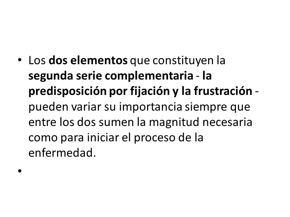 Los dos elementos que constituyen la segunda serie complementaria - la predisposición por fijación y la frustración - pueden variar su importancia siempre que entre los dos sumen la magnitud necesaria como para iniciar el proceso de la enfermedad.