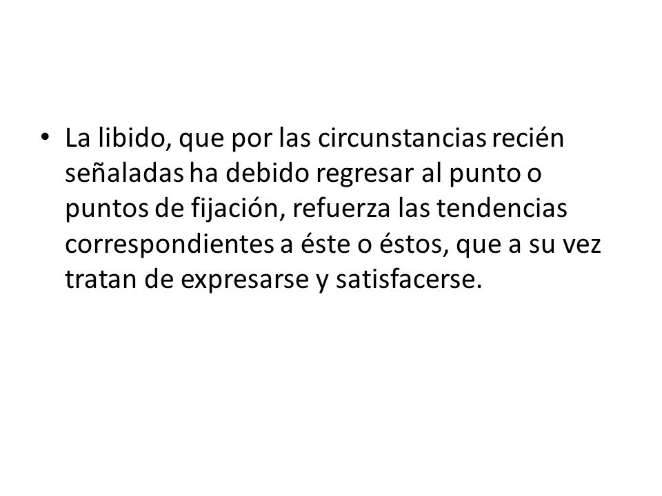 La libido, que por las circunstancias recién señaladas ha debido regresar al punto o puntos de fijación, refuerza las tendencias correspondientes a éste o éstos, que a su vez tratan de expresarse y satisfacerse.