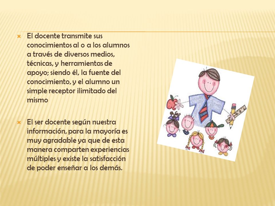 El docente transmite sus conocimientos al o a los alumnos a través de diversos medios, técnicas, y herramientas de apoyo; siendo él, la fuente del conocimiento, y el alumno un simple receptor ilimitado del mismo