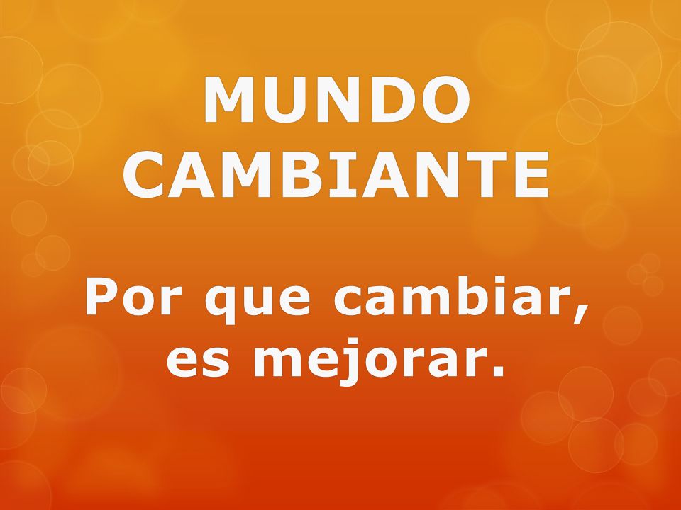 MUNDO CAMBIANTE Por que cambiar, es mejorar.