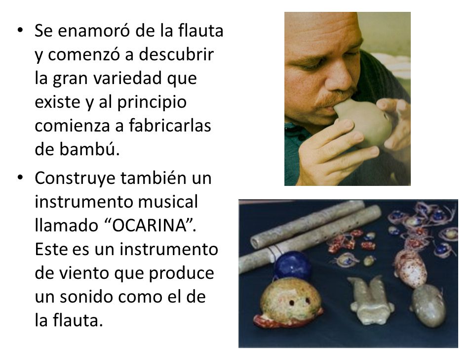 Se enamoró de la flauta y comenzó a descubrir la gran variedad que existe y al principio comienza a fabricarlas de bambú.