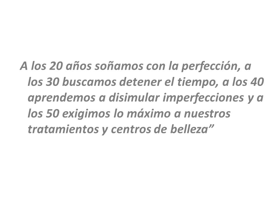 A los 20 años soñamos con la perfección, a los 30 buscamos detener el tiempo, a los 40 aprendemos a disimular imperfecciones y a los 50 exigimos lo máximo a nuestros tratamientos y centros de belleza