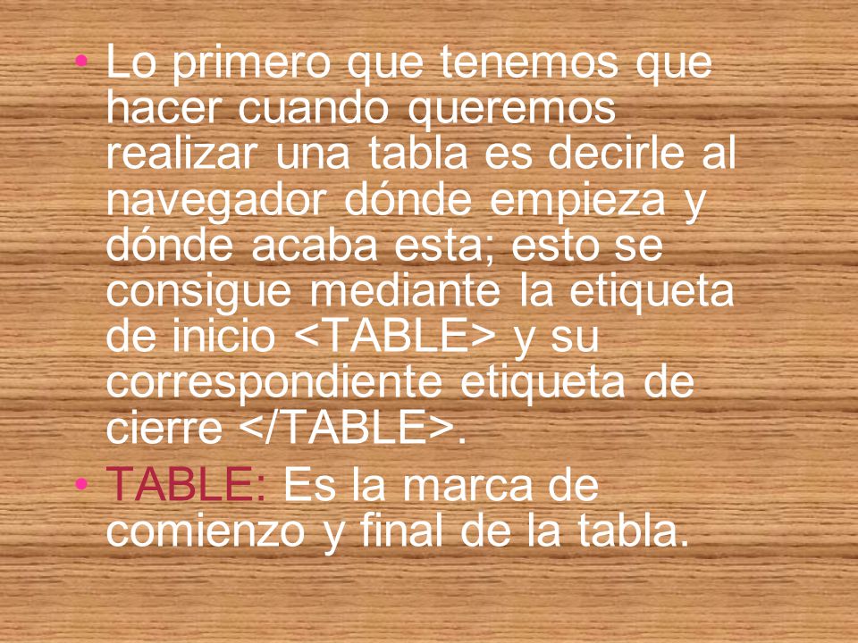 Lo primero que tenemos que hacer cuando queremos realizar una tabla es decirle al navegador dónde empieza y dónde acaba esta; esto se consigue mediante la etiqueta de inicio <TABLE> y su correspondiente etiqueta de cierre </TABLE>.