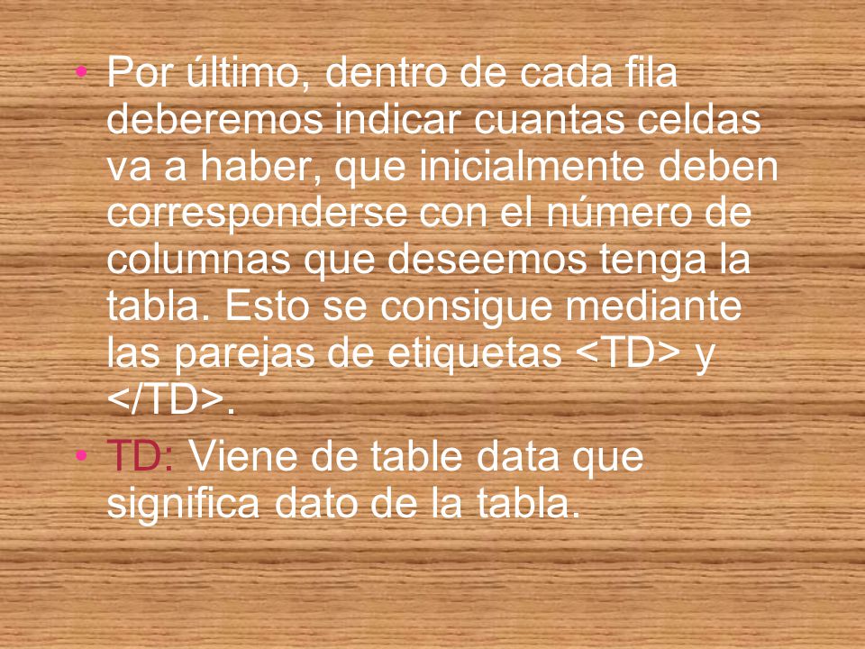 Por último, dentro de cada fila deberemos indicar cuantas celdas va a haber, que inicialmente deben corresponderse con el número de columnas que deseemos tenga la tabla. Esto se consigue mediante las parejas de etiquetas <TD> y </TD>.