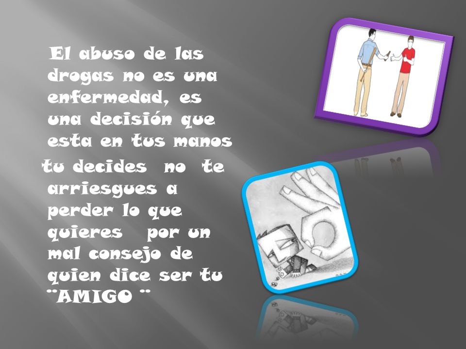 El abuso de las drogas no es una enfermedad, es una decisión que esta en tus manos tu decides no te arriesgues a perder lo que quieres por un mal consejo de quien dice ser tu ¨AMIGO ¨