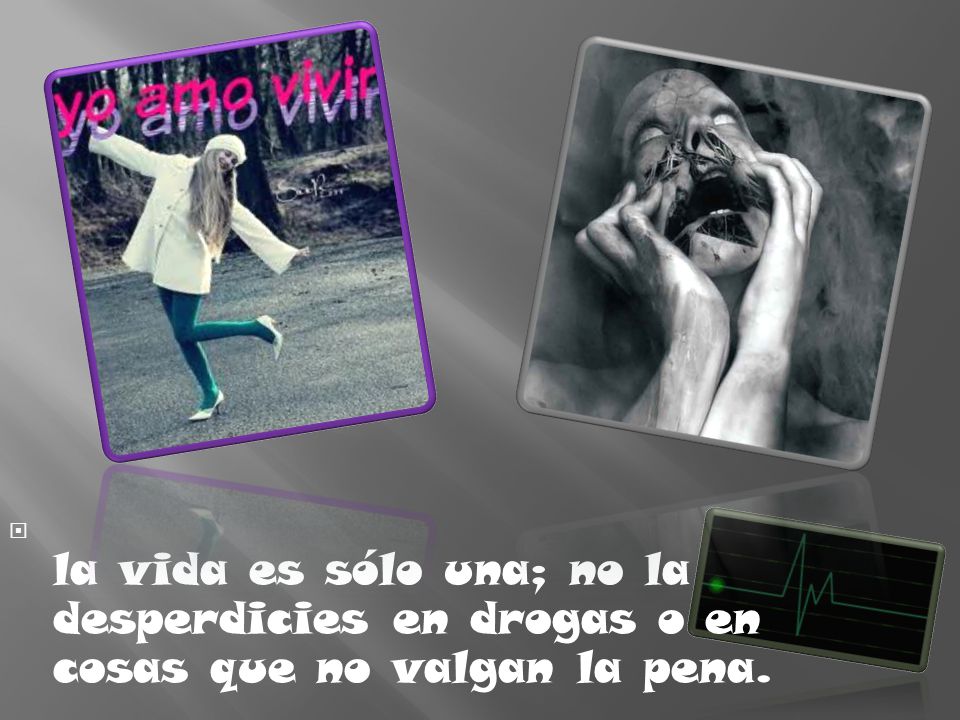 la vida es sólo una; no la desperdicies en drogas o en cosas que no valgan la pena.