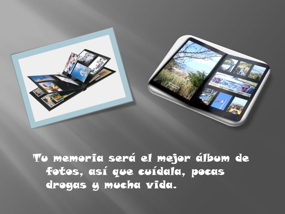 Tu memoria será el mejor álbum de fotos, así que cuídala, pocas drogas y mucha vida.