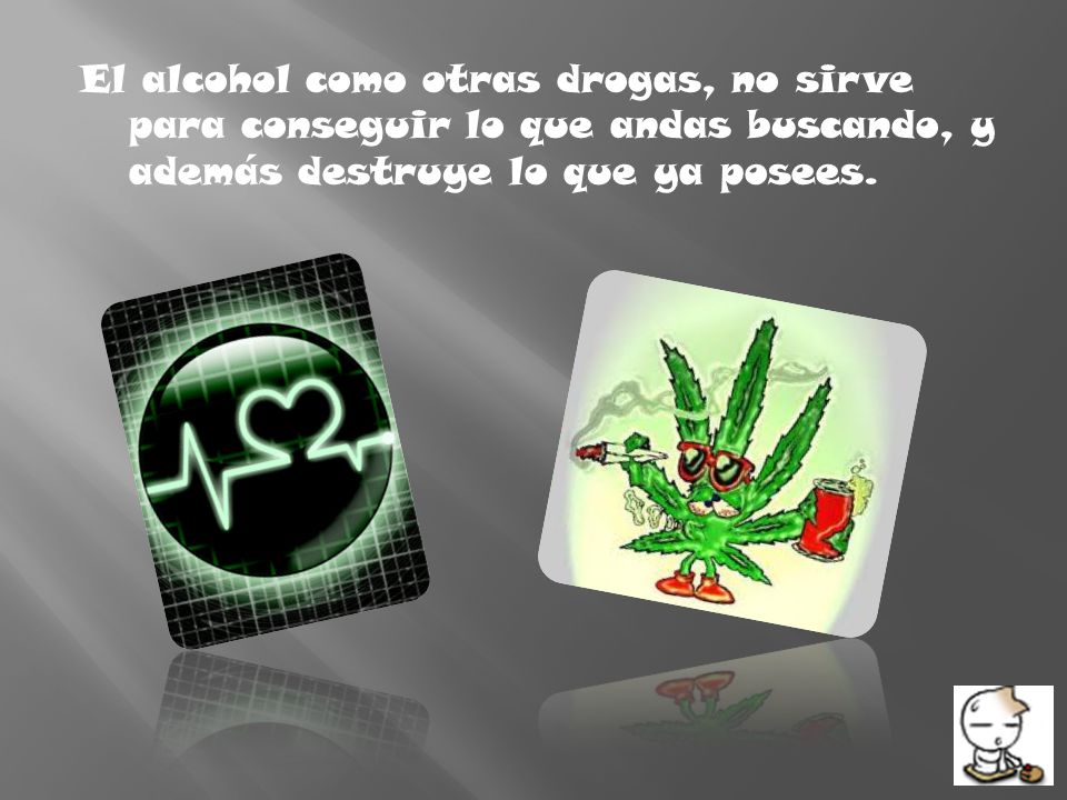 El alcohol como otras drogas, no sirve para conseguir lo que andas buscando, y además destruye lo que ya posees.