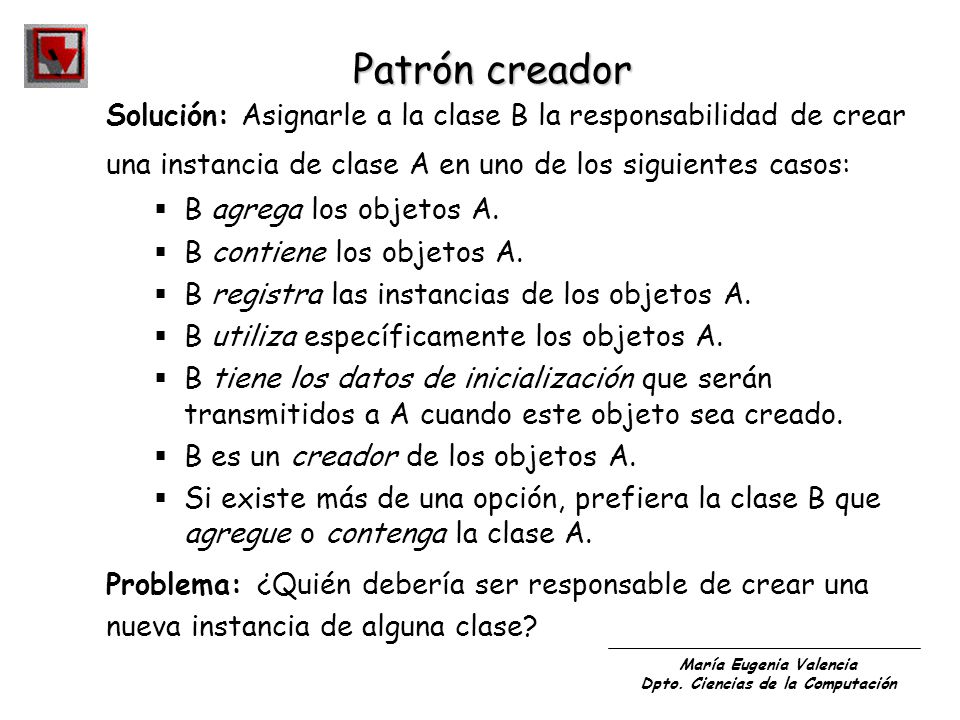 Patrón creador Solución: Asignarle a la clase B la responsabilidad de crear. una instancia de clase A en uno de los siguientes casos: