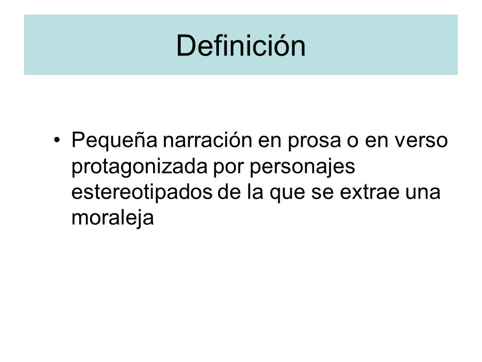 Definición Pequeña narración en prosa o en verso protagonizada por personajes estereotipados de la que se extrae una moraleja.