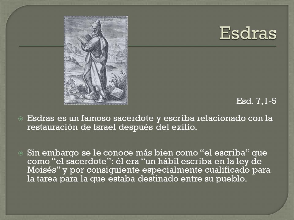 Esdras Esd. 7,1-5. Esdras es un famoso sacerdote y escriba relacionado con la restauración de Israel después del exilio.