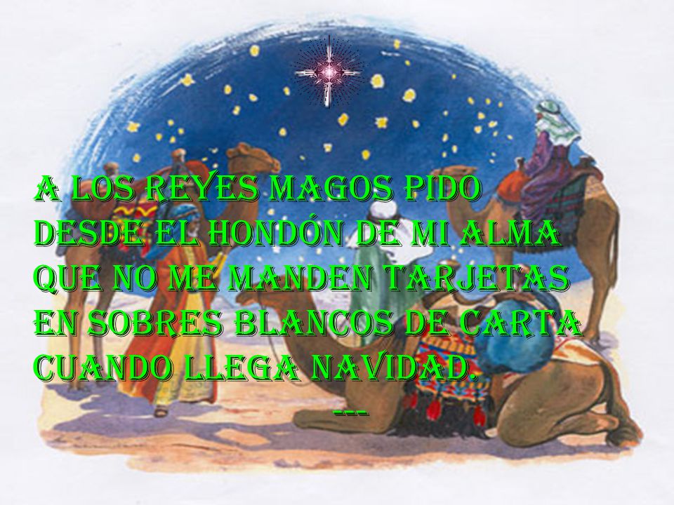 A los reyes magos pido Desde el hondón de mi alma. Que no me manden tarjetas. En sobres blancos de carta.