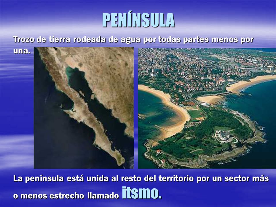 PENÍNSULA Trozo de tierra rodeada de agua por todas partes menos por una.