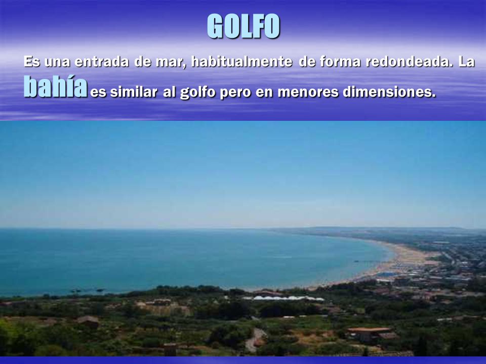 GOLFO Es una entrada de mar, habitualmente de forma redondeada.