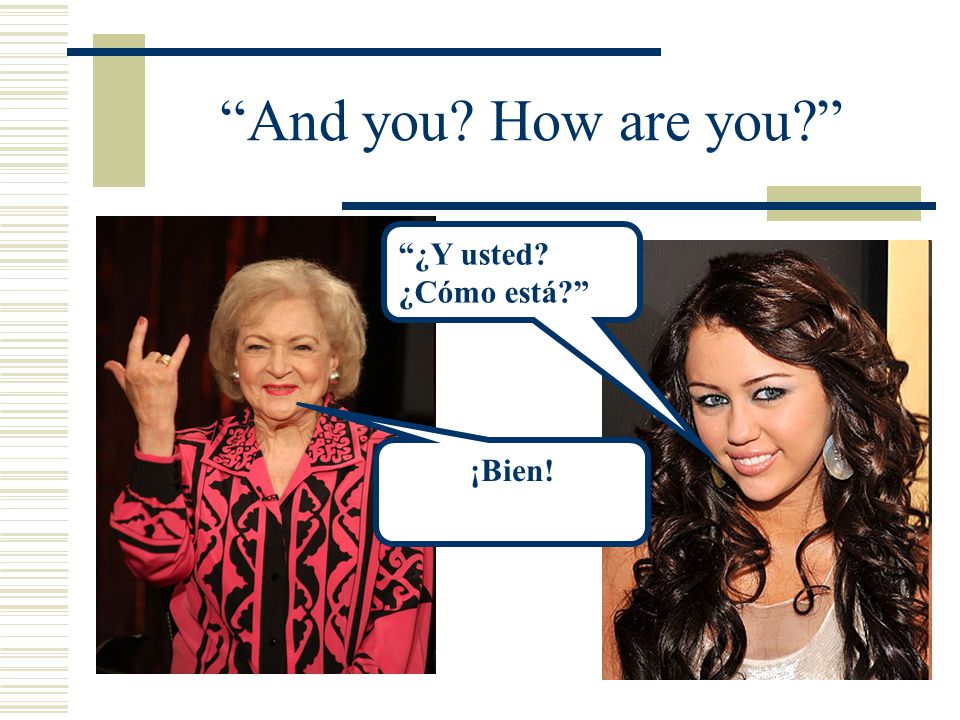 And you How are you ¿Y usted ¿Cómo está ¡Bien!
