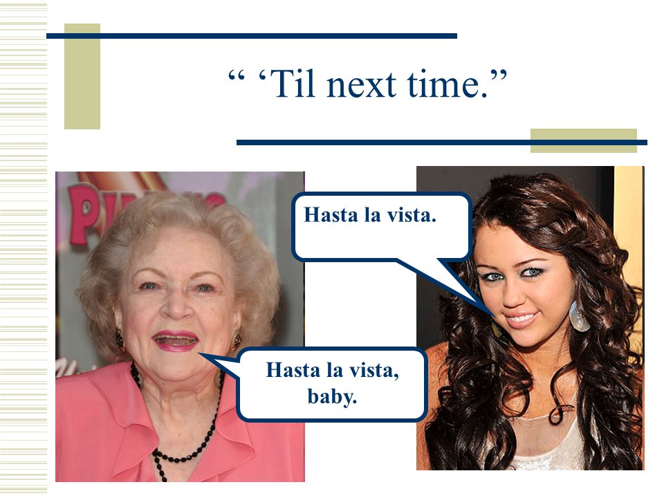 ‘Til next time. Hasta la vista. Hasta la vista, baby.