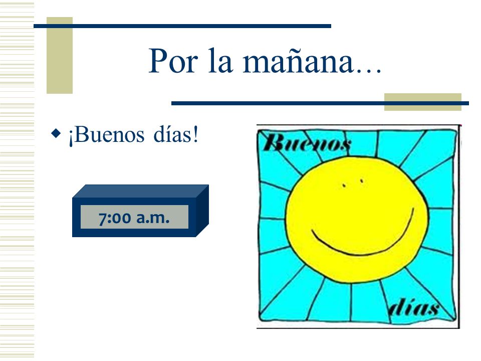 Por la mañana… ¡Buenos días! 7:00 a.m.