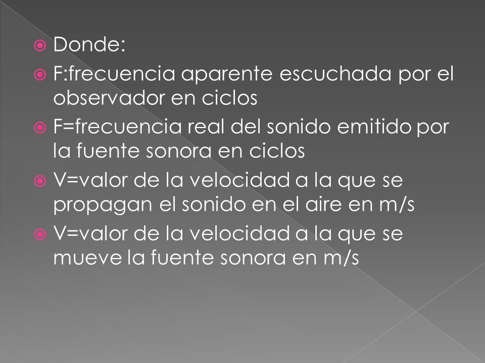 Donde: F:frecuencia aparente escuchada por el observador en ciclos. F=frecuencia real del sonido emitido por la fuente sonora en ciclos.