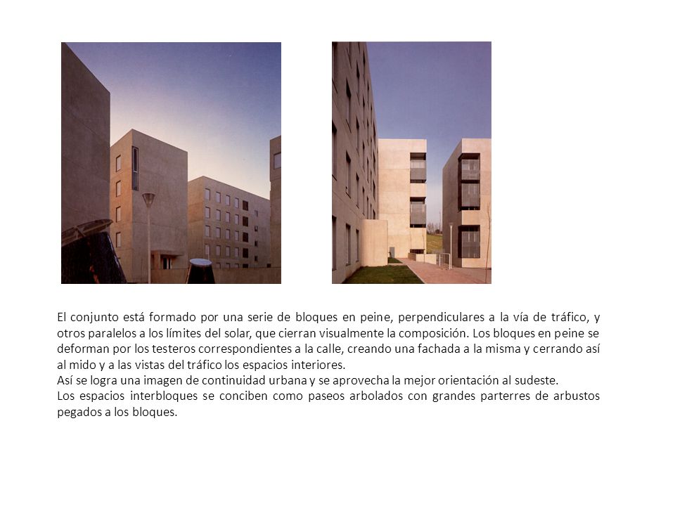 El conjunto está formado por una serie de bloques en peine, perpendiculares a la vía de tráfico, y otros paralelos a los límites del solar, que cierran visualmente la composición. Los bloques en peine se deforman por los testeros correspondientes a la calle, creando una fachada a la misma y cerrando así al mido y a las vistas del tráfico los espacios interiores.