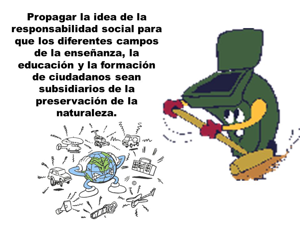 Propagar la idea de la responsabilidad social para que los diferentes campos de la enseñanza, la educación y la formación de ciudadanos sean subsidiarios de la preservación de la naturaleza.