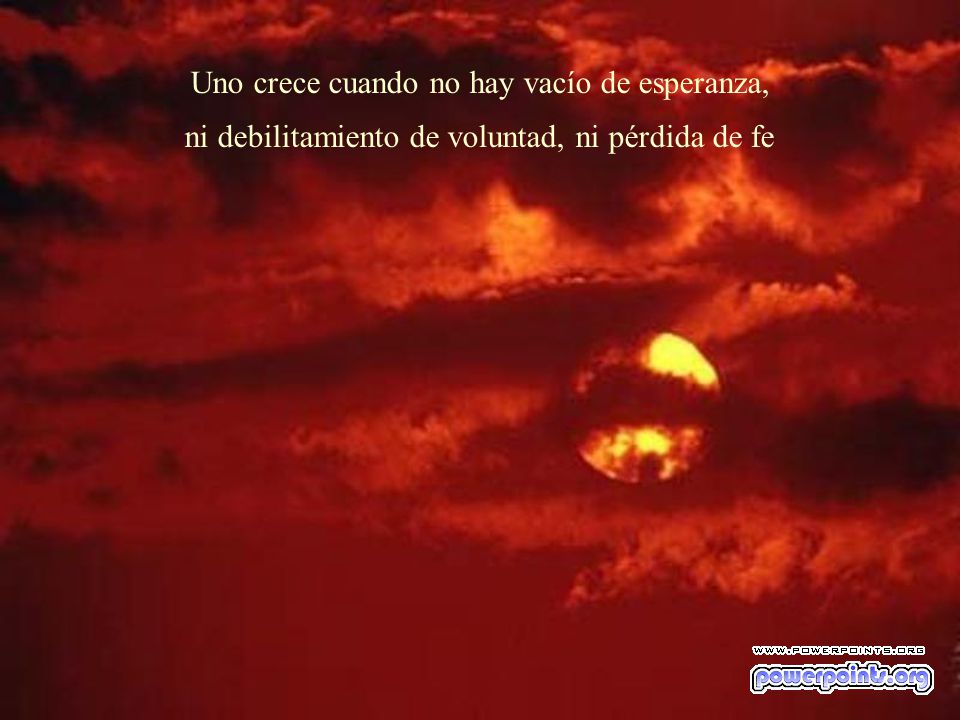 Uno crece cuando no hay vacío de esperanza, ni debilitamiento de voluntad, ni pérdida de fe