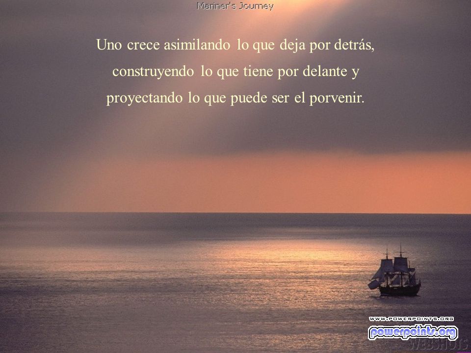 Uno crece asimilando lo que deja por detrás, construyendo lo que tiene por delante y proyectando lo que puede ser el porvenir.