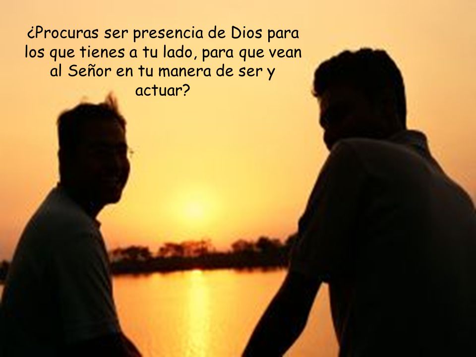 ¿Procuras ser presencia de Dios para los que tienes a tu lado, para que vean al Señor en tu manera de ser y actuar