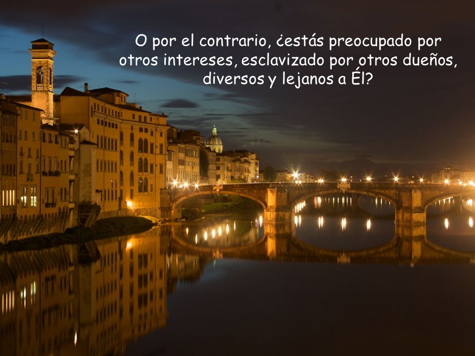 O por el contrario, ¿estás preocupado por otros intereses, esclavizado por otros dueños, diversos y lejanos a Él