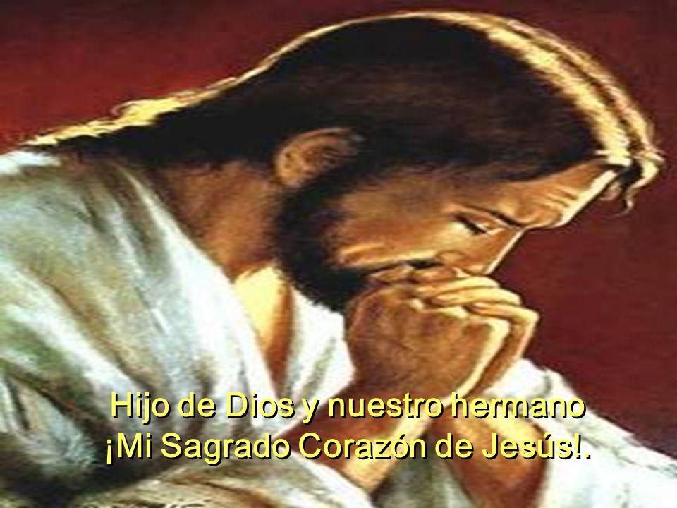 Hijo de Dios y nuestro hermano ¡Mi Sagrado Corazón de Jesús!.