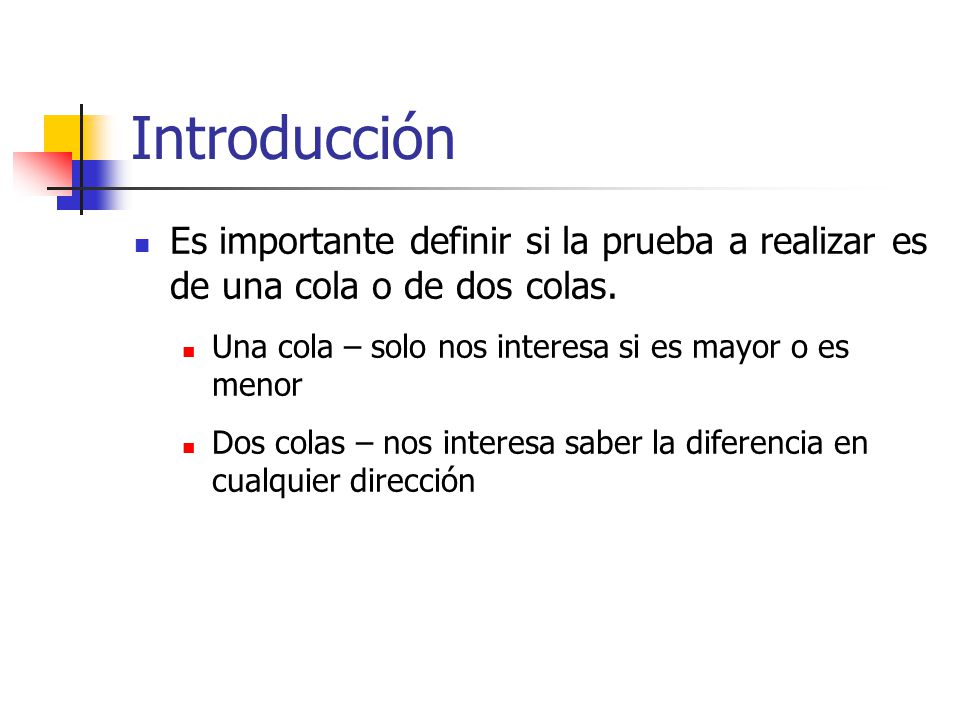 Introducción Es importante definir si la prueba a realizar es de una cola o de dos colas. Una cola – solo nos interesa si es mayor o es menor.