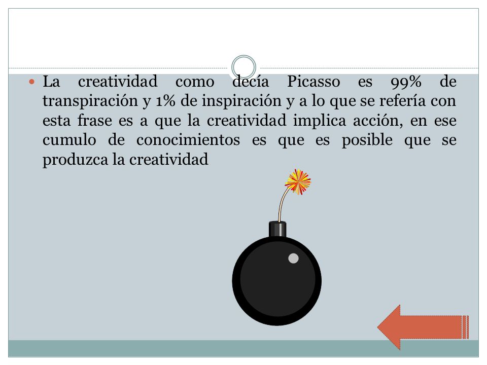 La creatividad como decía Picasso es 99% de transpiración y 1% de inspiración y a lo que se refería con esta frase es a que la creatividad implica acción, en ese cumulo de conocimientos es que es posible que se produzca la creatividad
