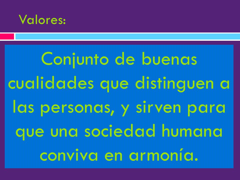 Valores: Conjunto de buenas cualidades que distinguen a las personas, y sirven para que una sociedad humana conviva en armonía.