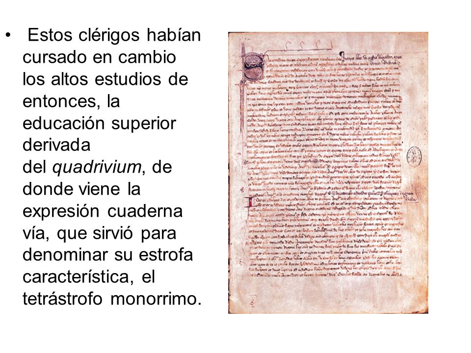 Estos clérigos habían cursado en cambio los altos estudios de entonces, la educación superior derivada del quadrivium, de donde viene la expresión cuaderna vía, que sirvió para denominar su estrofa característica, el tetrástrofo monorrimo.