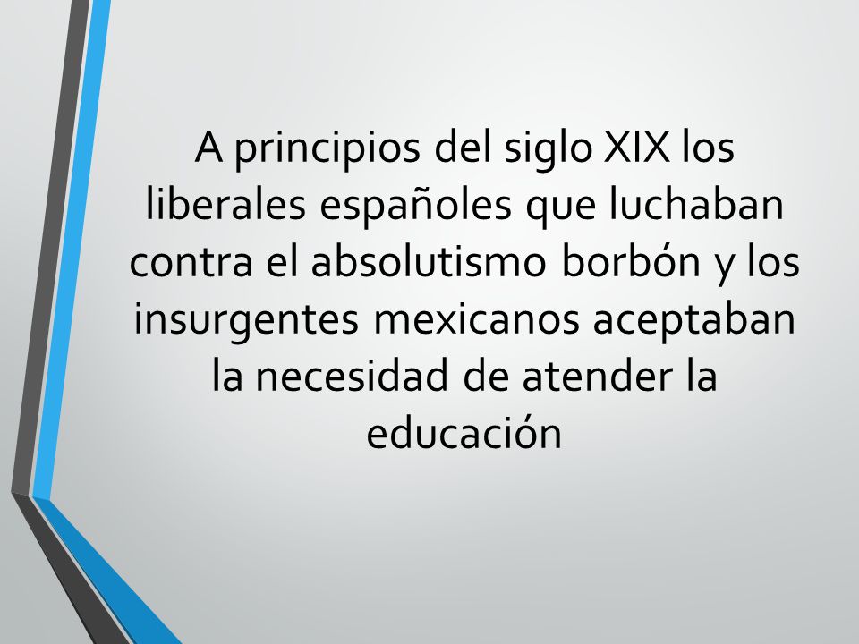 A principios del siglo XIX los liberales españoles que luchaban contra el absolutismo borbón y los insurgentes mexicanos aceptaban la necesidad de atender la educación