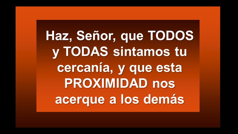 Haz, Señor, que TODOS y TODAS sintamos tu cercanía, y que esta PROXIMIDAD nos acerque a los demás