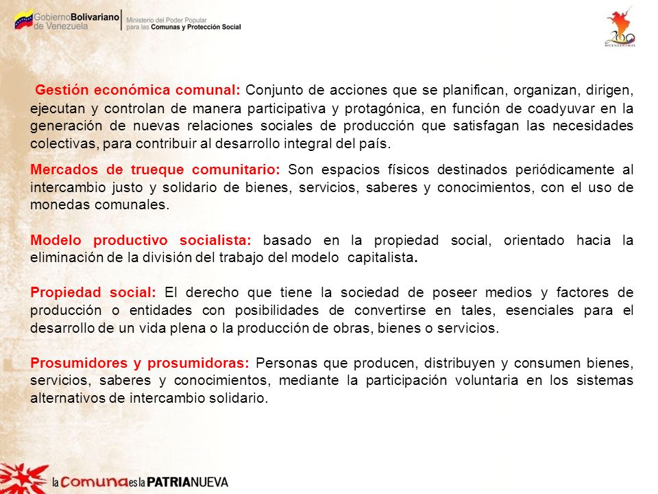 Gestión económica comunal: Conjunto de acciones que se planifican, organizan, dirigen, ejecutan y controlan de manera participativa y protagónica, en función de coadyuvar en la generación de nuevas relaciones sociales de producción que satisfagan las necesidades colectivas, para contribuir al desarrollo integral del país.