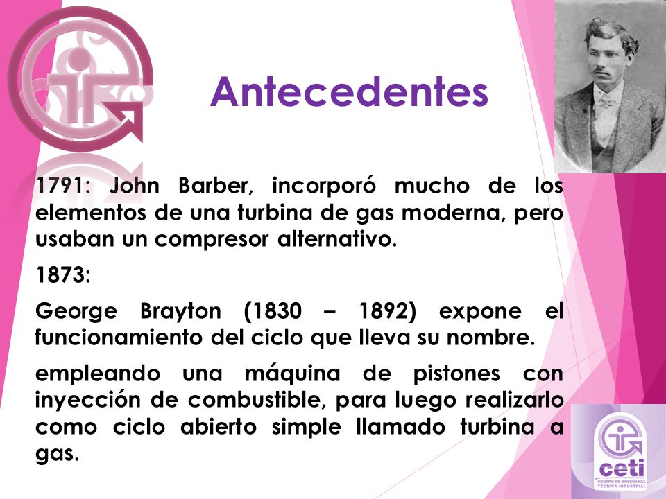 Antecedentes 1791: John Barber, incorporó mucho de los elementos de una turbina de gas moderna, pero usaban un compresor alternativo.