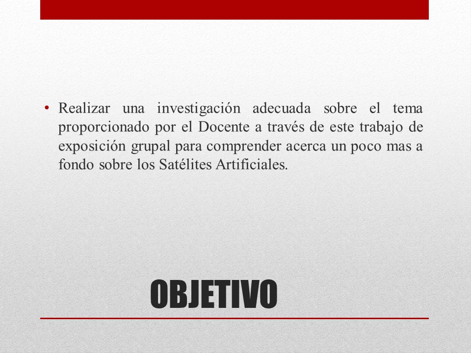 Realizar una investigación adecuada sobre el tema proporcionado por el Docente a través de este trabajo de exposición grupal para comprender acerca un poco mas a fondo sobre los Satélites Artificiales.
