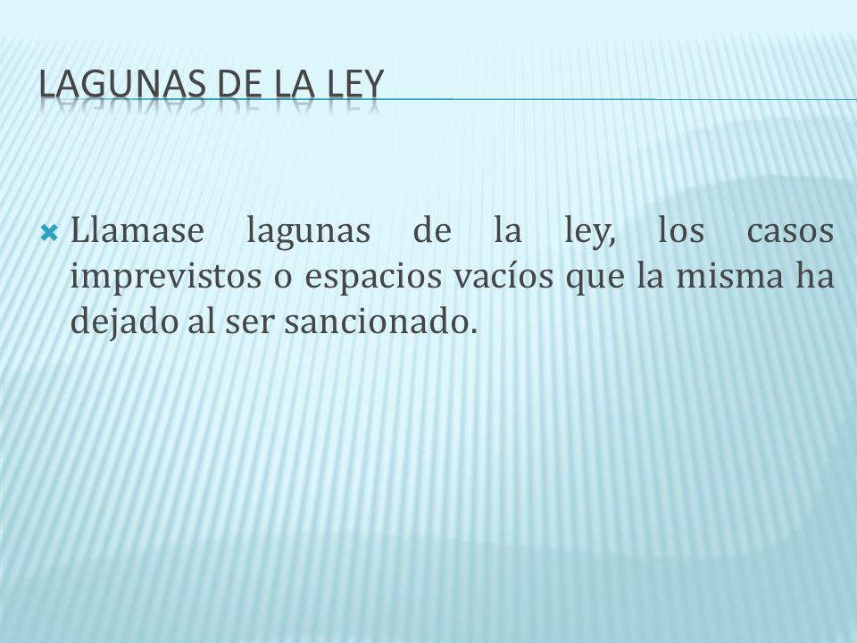 Lagunas de la ley Llamase lagunas de la ley, los casos imprevistos o espacios vacíos que la misma ha dejado al ser sancionado.