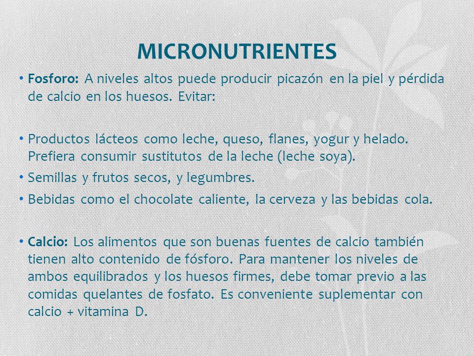 MICRONUTRIENTES Fosforo: A niveles altos puede producir picazón en la piel y pérdida de calcio en los huesos. Evitar:
