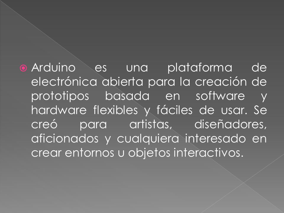 Arduino es una plataforma de electrónica abierta para la creación de prototipos basada en software y hardware flexibles y fáciles de usar.