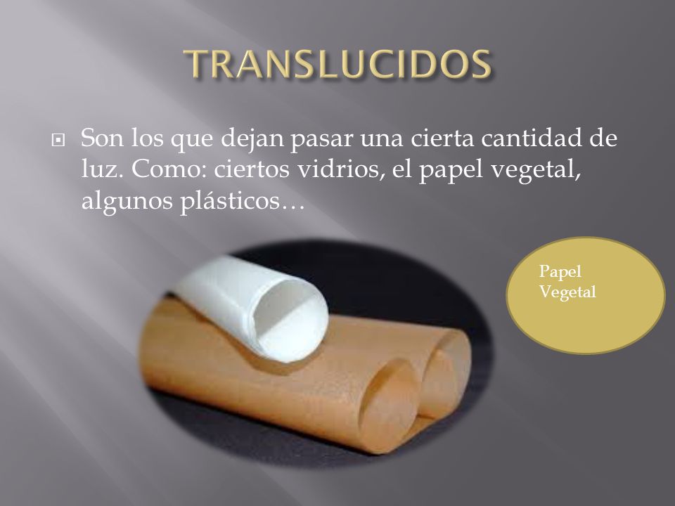 TRANSLUCIDOS Son los que dejan pasar una cierta cantidad de luz. Como: ciertos vidrios, el papel vegetal, algunos plásticos…