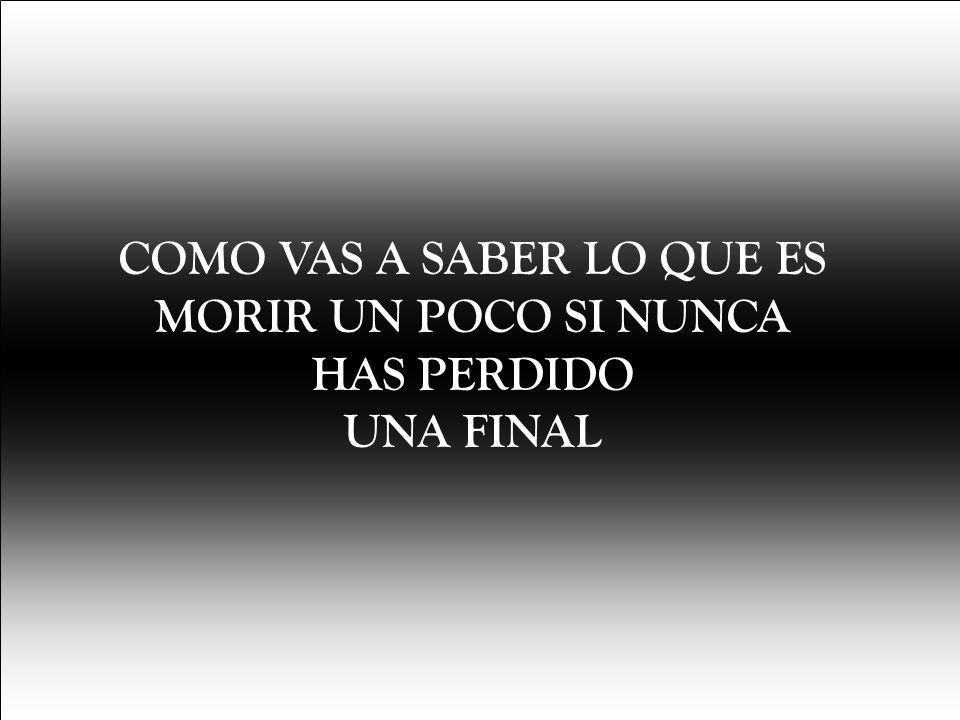 COMO VAS A SABER LO QUE ES MORIR UN POCO SI NUNCA HAS PERDIDO