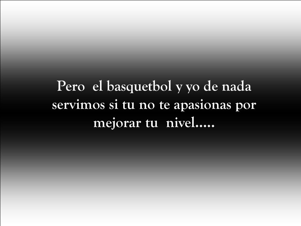 Pero el basquetbol y yo de nada servimos si tu no te apasionas por mejorar tu nivel…..